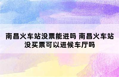南昌火车站没票能进吗 南昌火车站没买票可以进候车厅吗